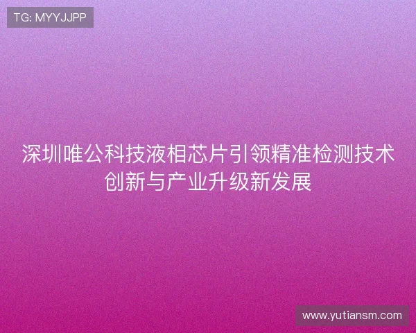 深圳唯公科技液相芯片引领精准检测技术创新与产业升级新发展