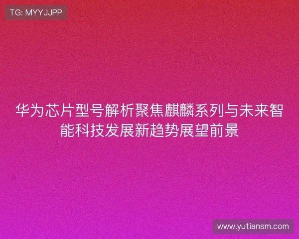 华为芯片型号解析聚焦麒麟系列与未来智能科技发展新趋势展望前景